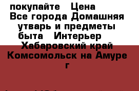 покупайте › Цена ­ 668 - Все города Домашняя утварь и предметы быта » Интерьер   . Хабаровский край,Комсомольск-на-Амуре г.